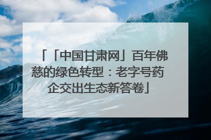 「中国甘肃网」百年佛慈的绿色转型：老字号药企交出生态新答卷